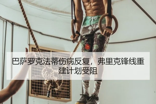 巴萨罗克法蒂伤病反复，弗里克锋线重建计划受阻